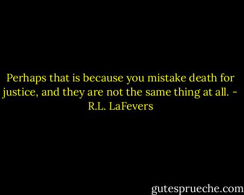 Perhaps that is because you mistake death for justice, and they are not the same thing at all. - R.L. LaFevers
