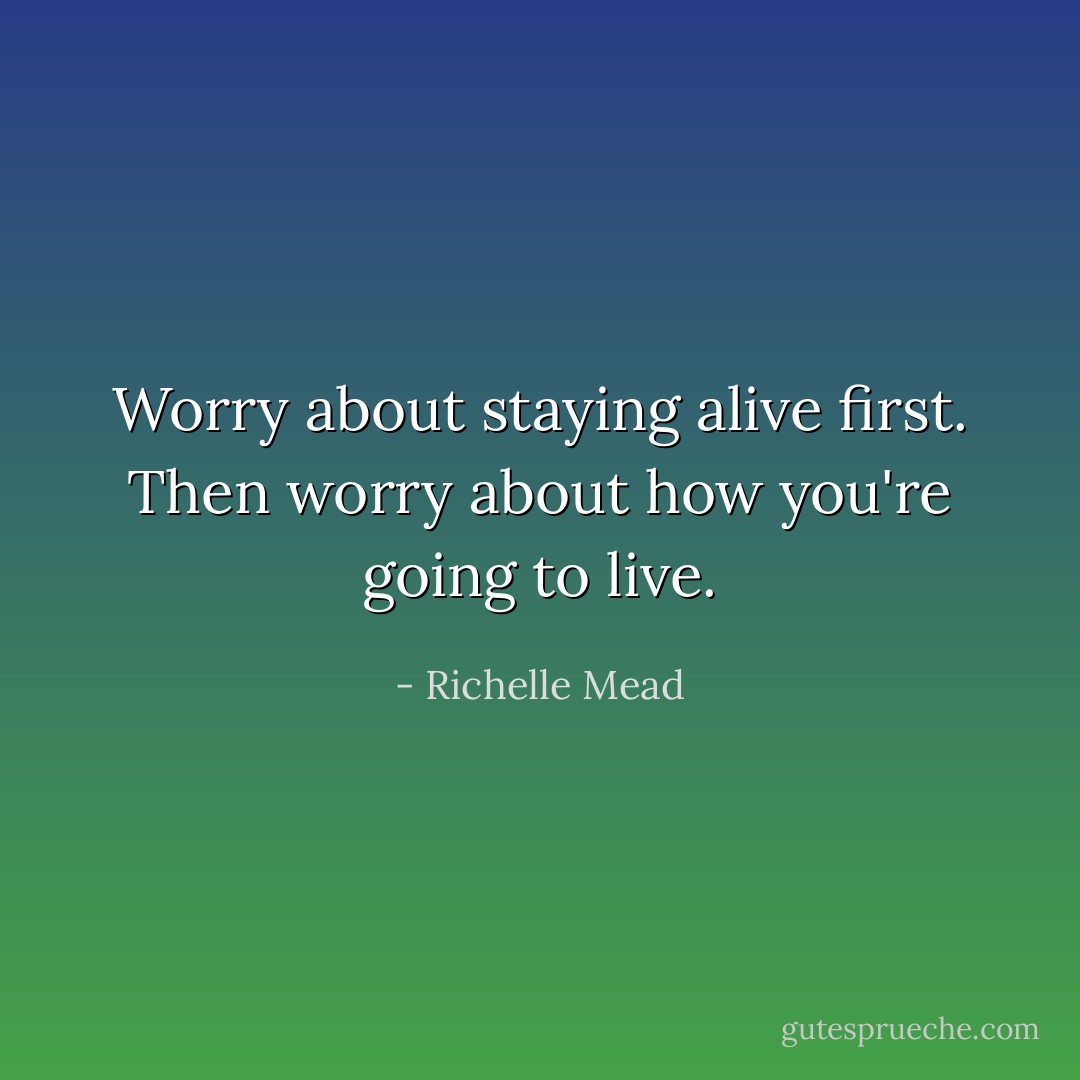 Worry about staying alive first. Then worry about how you're going to live. - Richelle Mead