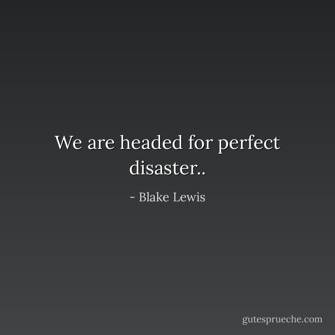 We are headed for perfect disaster.. - Blake Lewis