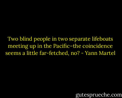 Two blind people in two separate lifeboats meeting up in the Pacific–the coincidence seems a little far-fetched, no? - Yann Martel