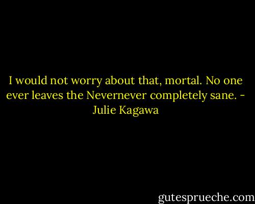 I would not worry about that, mortal. No one ever leaves the Nevernever completely sane. - Julie Kagawa
