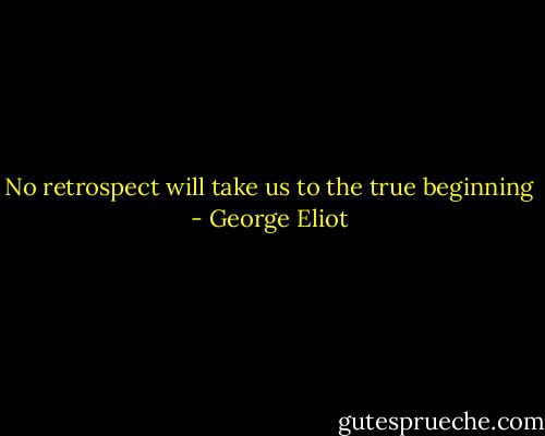 No retrospect will take us to the true beginning - George Eliot
