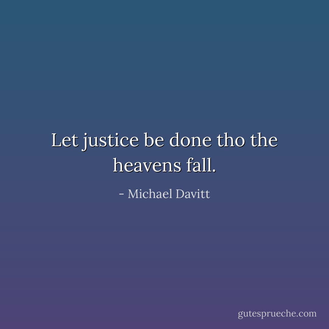 Let justice be done tho the heavens fall. - Michael Davitt