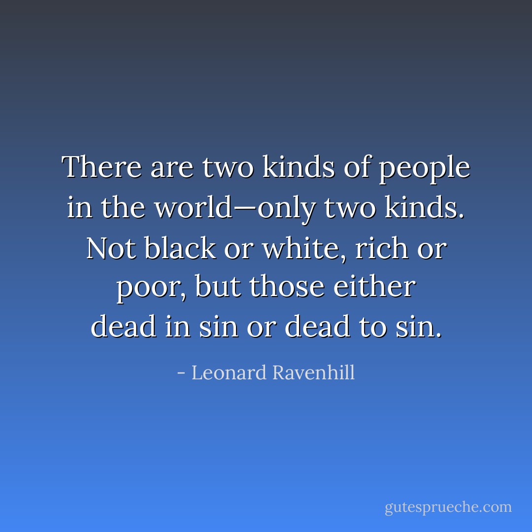 There are two kinds of people in the world—only two kinds. Not black or white, rich or poor, but those either dead in sin or dead to sin. - Leonard Ravenhill