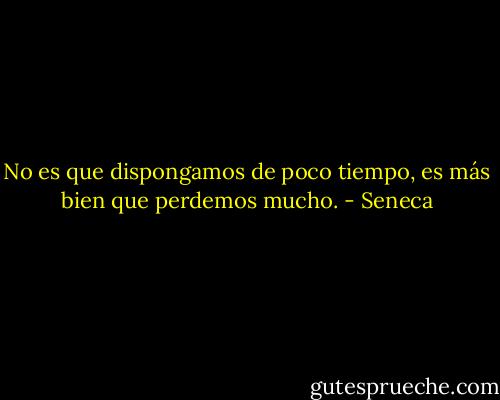 No es que dispongamos de poco tiempo, es más bien que perdemos mucho. - Seneca