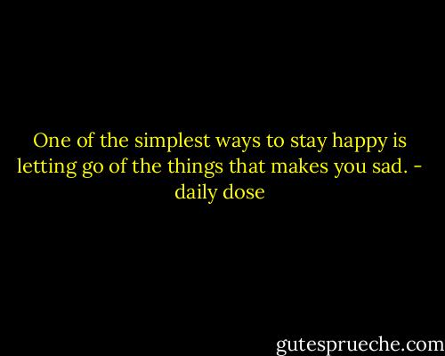 One of the simplest ways to stay happy is letting go of the things that makes you sad. - daily dose