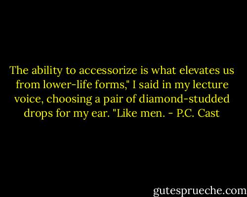 The ability to accessorize is what elevates us from lower-life forms," I said in my lecture voice, choosing a pair of diamond-studded drops for my ear. "Like men. - P.C. Cast