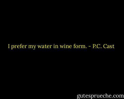 I prefer my water in wine form. - P.C. Cast