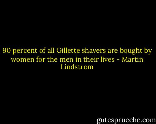90 percent of all Gillette shavers are bought by women for the men in their lives - Martin Lindstrom