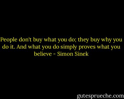 People don't buy what you do; they buy why you do it. And what you do simply proves what you believe - Simon Sinek