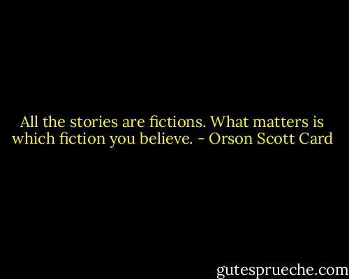 All the stories are fictions. What matters is which fiction you believe. - Orson Scott Card
