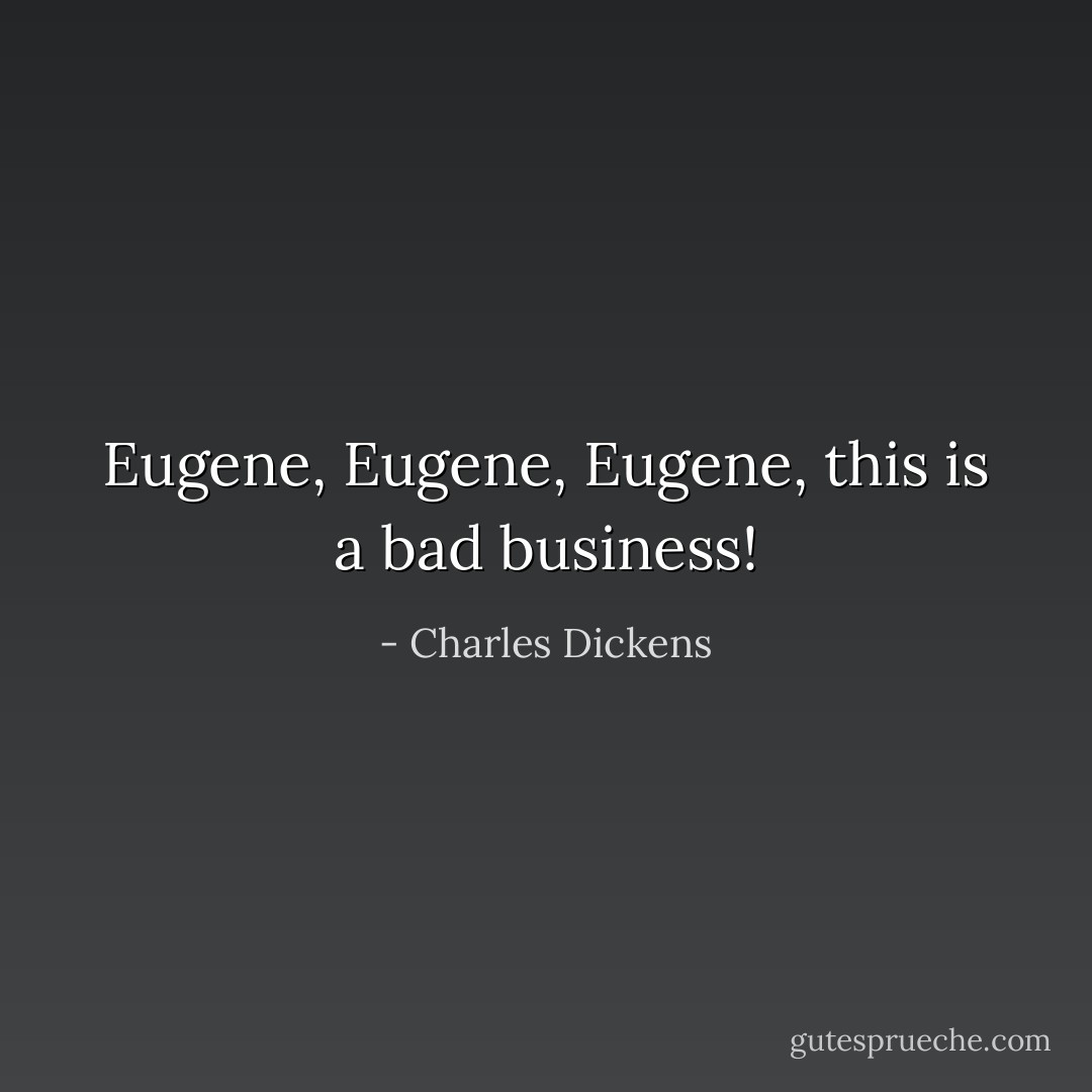Eugene, Eugene, Eugene, this is a bad business! - Charles Dickens