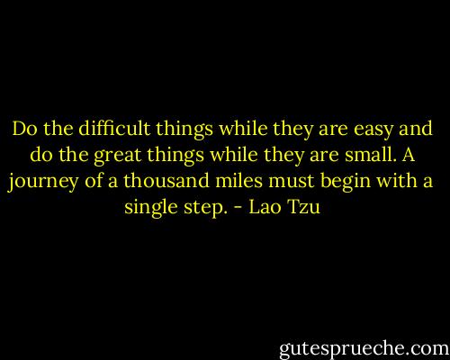 Do the difficult things while they are easy and do the great things while they are small. A journey of a thousand miles must begin with a single step. - Lao Tzu