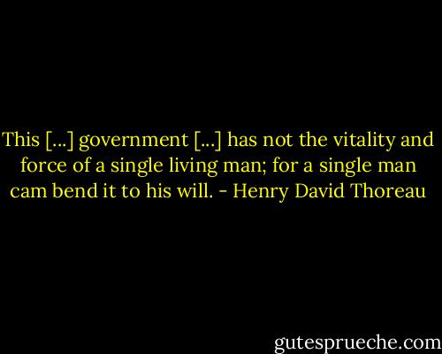 This [...] government [...] has not the vitality and force of a single living man; for a single man cam bend it to his will. - Henry David Thoreau