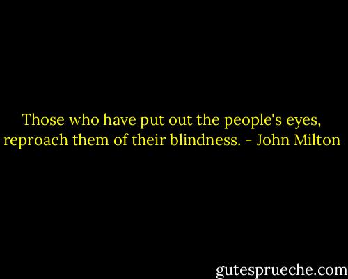 Those who have put out the people's eyes, reproach them of their blindness. - John Milton