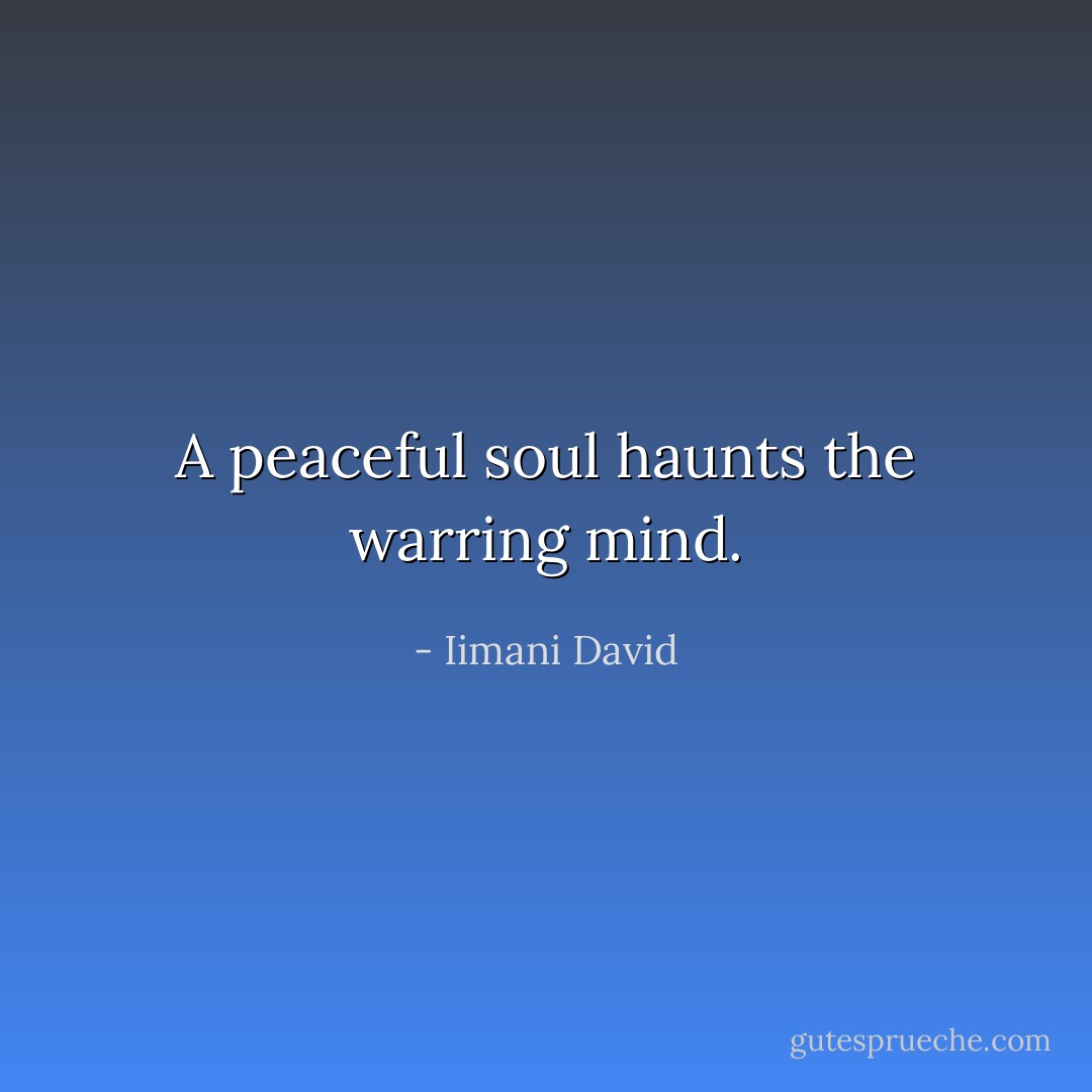 A peaceful soul haunts the warring mind. - Iimani David