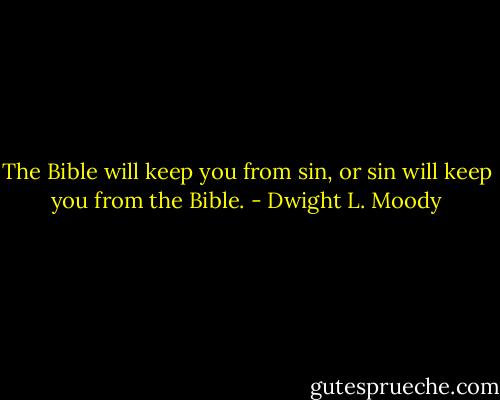The Bible will keep you from sin, or sin will keep you from the Bible. - Dwight L. Moody