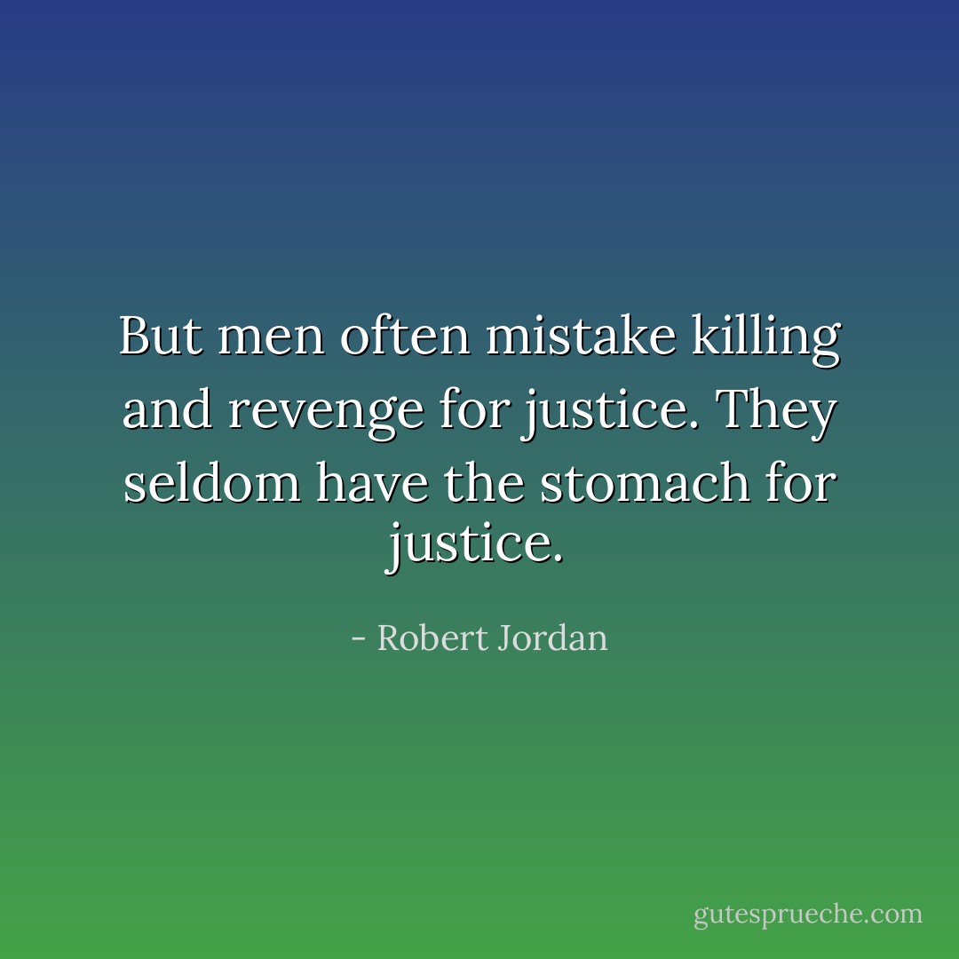 But men often mistake killing and revenge for justice. They seldom have the stomach for justice. - Robert Jordan