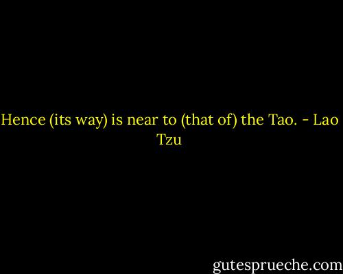 Hence (its way) is near to (that of) the Tao. - Lao Tzu