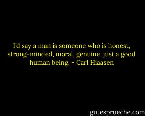 I’d say a man is someone who is honest, strong-minded, moral, genuine, just a good human being. - Carl Hiaasen