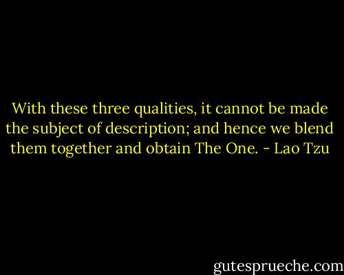With these three qualities, it cannot be made the subject of description; and hence we blend them together and obtain The One. - Lao Tzu