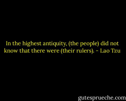 In the highest antiquity, (the people) did not know that there were (their rulers). - Lao Tzu
