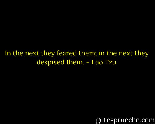 In the next they feared them; in the next they despised them. - Lao Tzu
