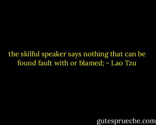 the skilful speaker says nothing that can be found fault with or blamed; - Lao Tzu