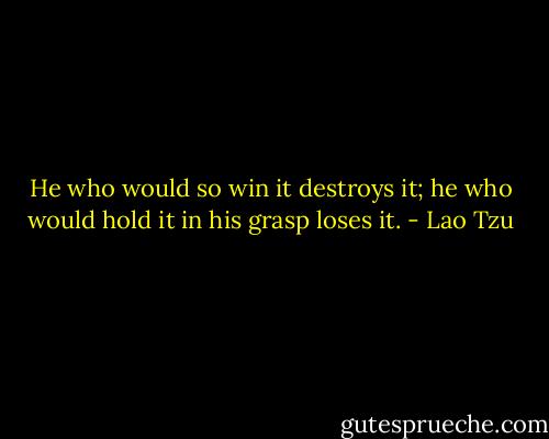 He who would so win it destroys it; he who would hold it in his grasp loses it. - Lao Tzu