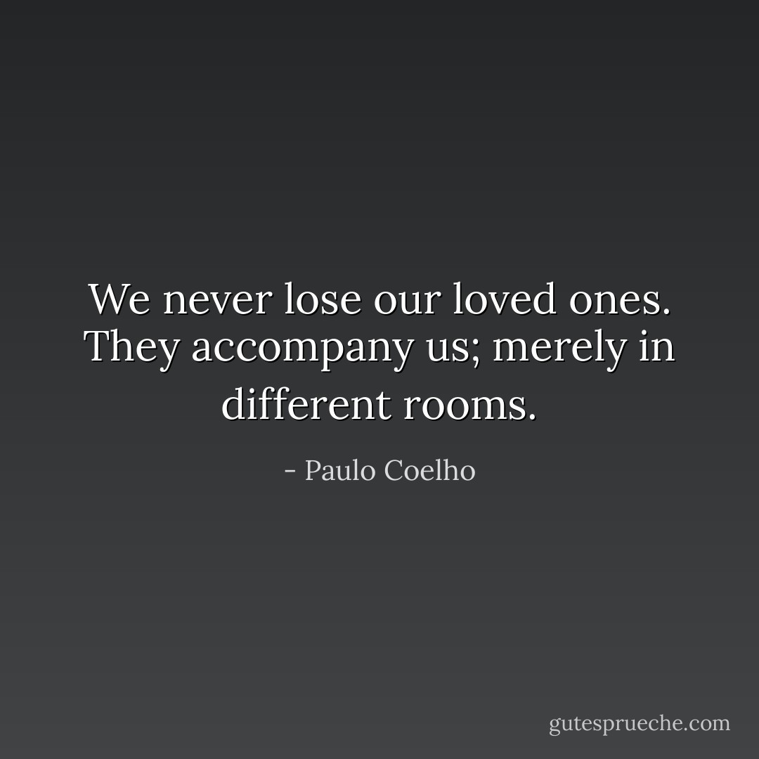 We never lose our loved ones. They accompany us; merely in different rooms. - Paulo Coelho