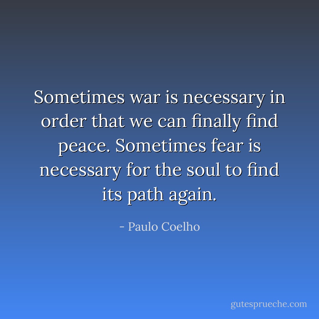 Sometimes war is necessary in order that we can finally find peace. Sometimes fear is necessary for the soul to find its path again. - Paulo Coelho