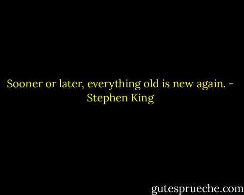 Sooner or later, everything old is new again. - Stephen King