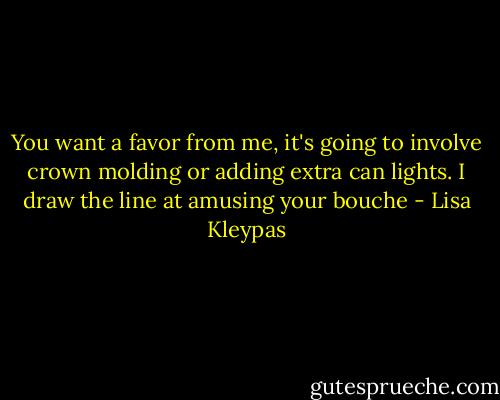 You want a favor from me, it's going to involve crown molding or adding extra can lights. I draw the line at amusing your bouche - Lisa Kleypas
