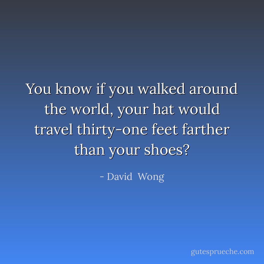 You know if you walked around the world, your hat would travel thirty-one feet farther than your shoes? - David  Wong