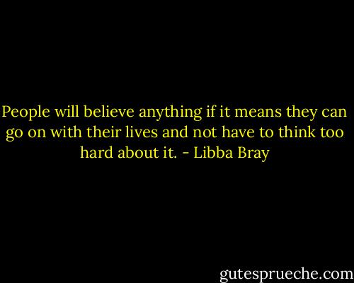 People will believe anything if it means they can go on with their lives and not have to think too hard about it. - Libba Bray