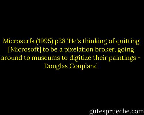 Microserfs (1995) p28 'He's thinking of quitting [Microsoft] to be a pixelation broker, going around to museums to digitize their paintings - Douglas Coupland