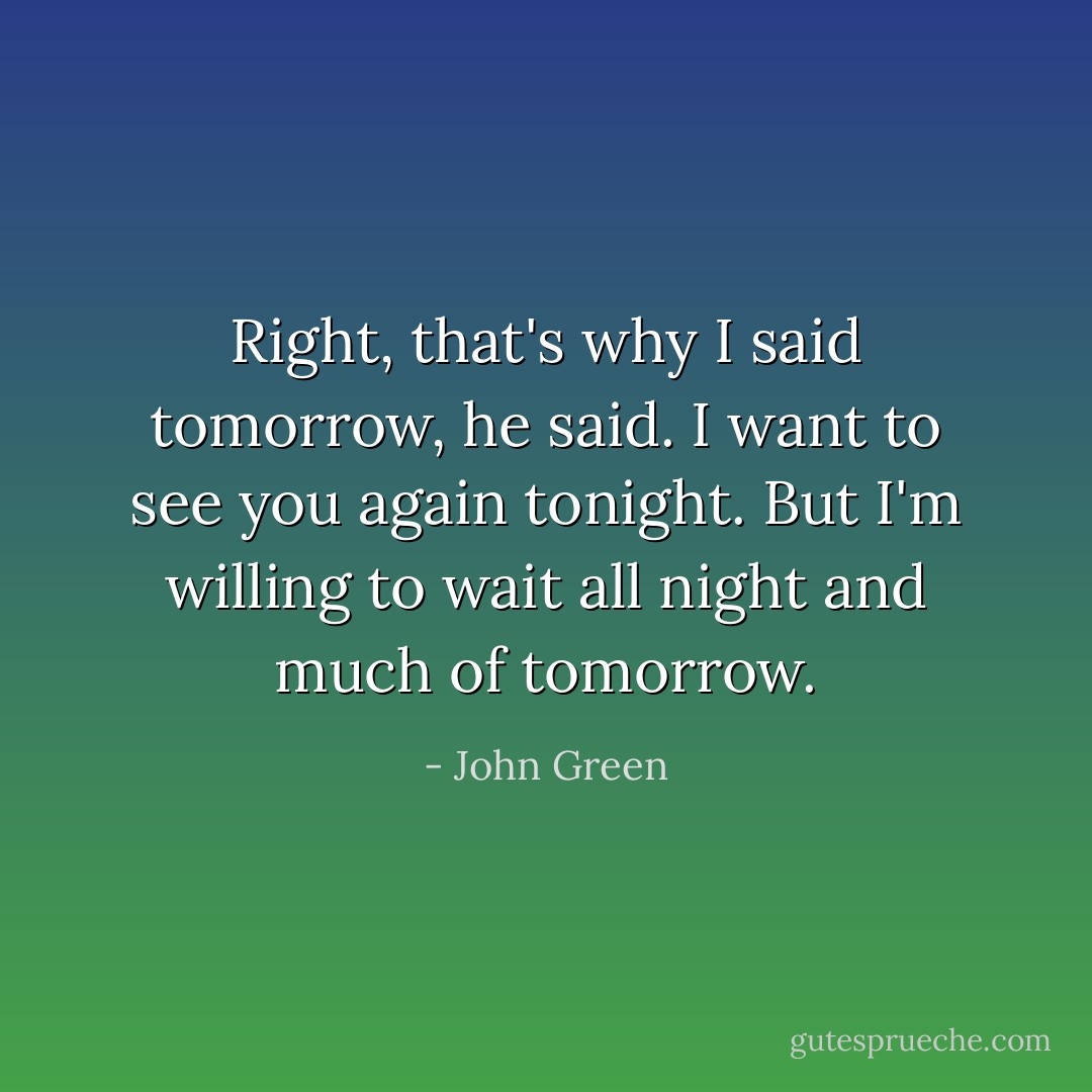 Right, that's why I said tomorrow, he said. I want to see you again tonight. But I'm willing to wait all night and much of tomorrow. - John Green