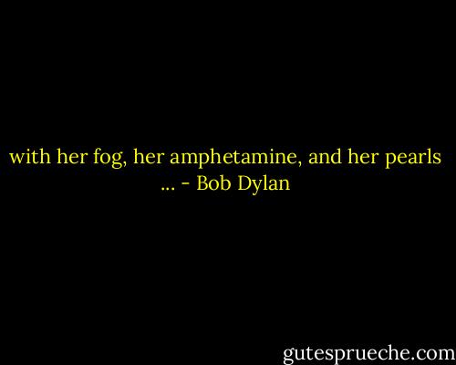 with her fog, her amphetamine, and her pearls ... - Bob Dylan