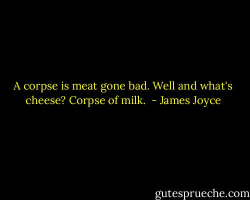 A corpse is meat gone bad. Well and what's cheese? Corpse of milk.  - James Joyce