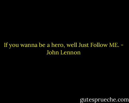 If you wanna be a hero, well Just Follow ME. - John Lennon