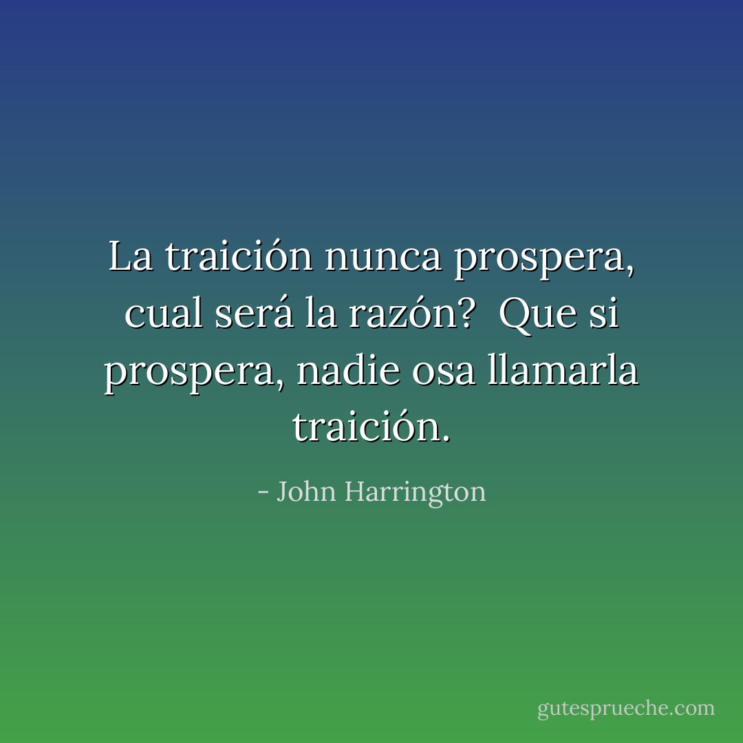 La traición nunca prospera, cual será la razón? <br />Que si prospera, nadie osa llamarla traición. - John Harrington