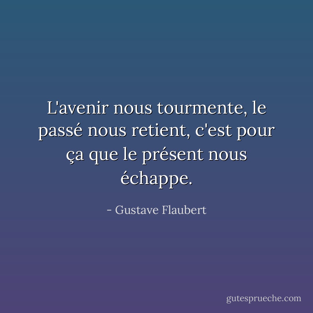 L'avenir nous tourmente, le passé nous retient, c'est pour ça que le présent nous échappe. - Gustave Flaubert