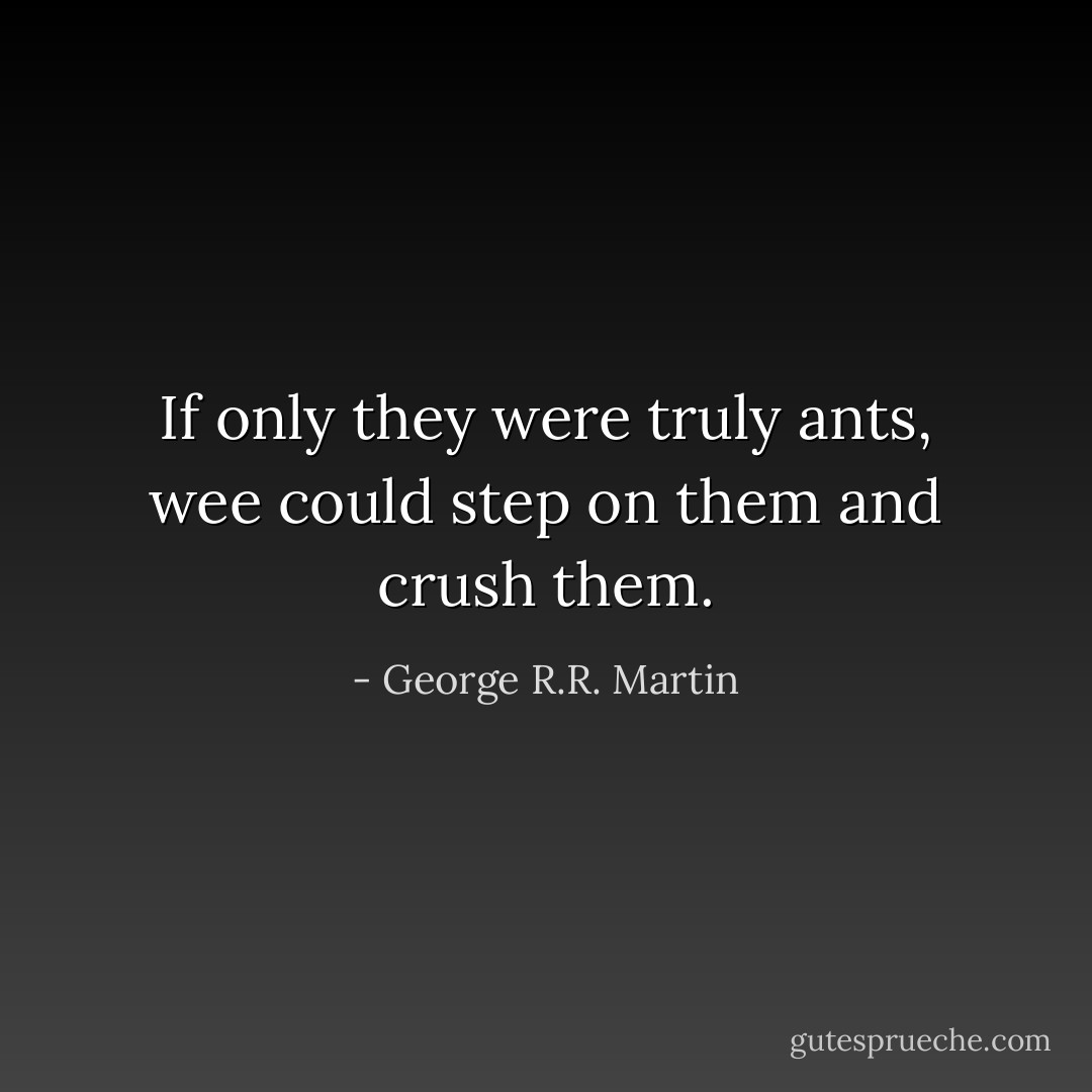 If only they were truly ants, wee could step on them and crush them. - George R.R. Martin
