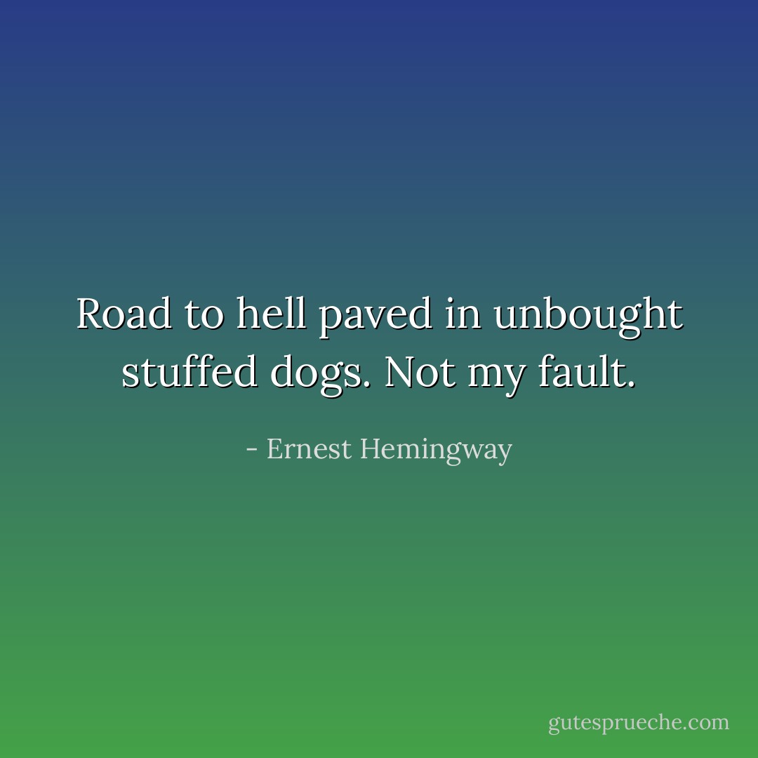 Road to hell paved in unbought stuffed dogs. Not my fault. - Ernest Hemingway