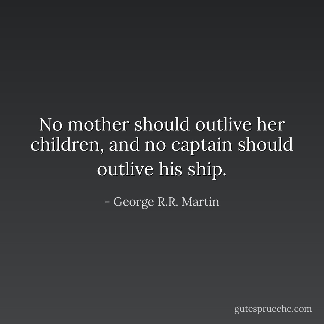 No mother should outlive her children, and no captain should outlive his ship. - George R.R. Martin