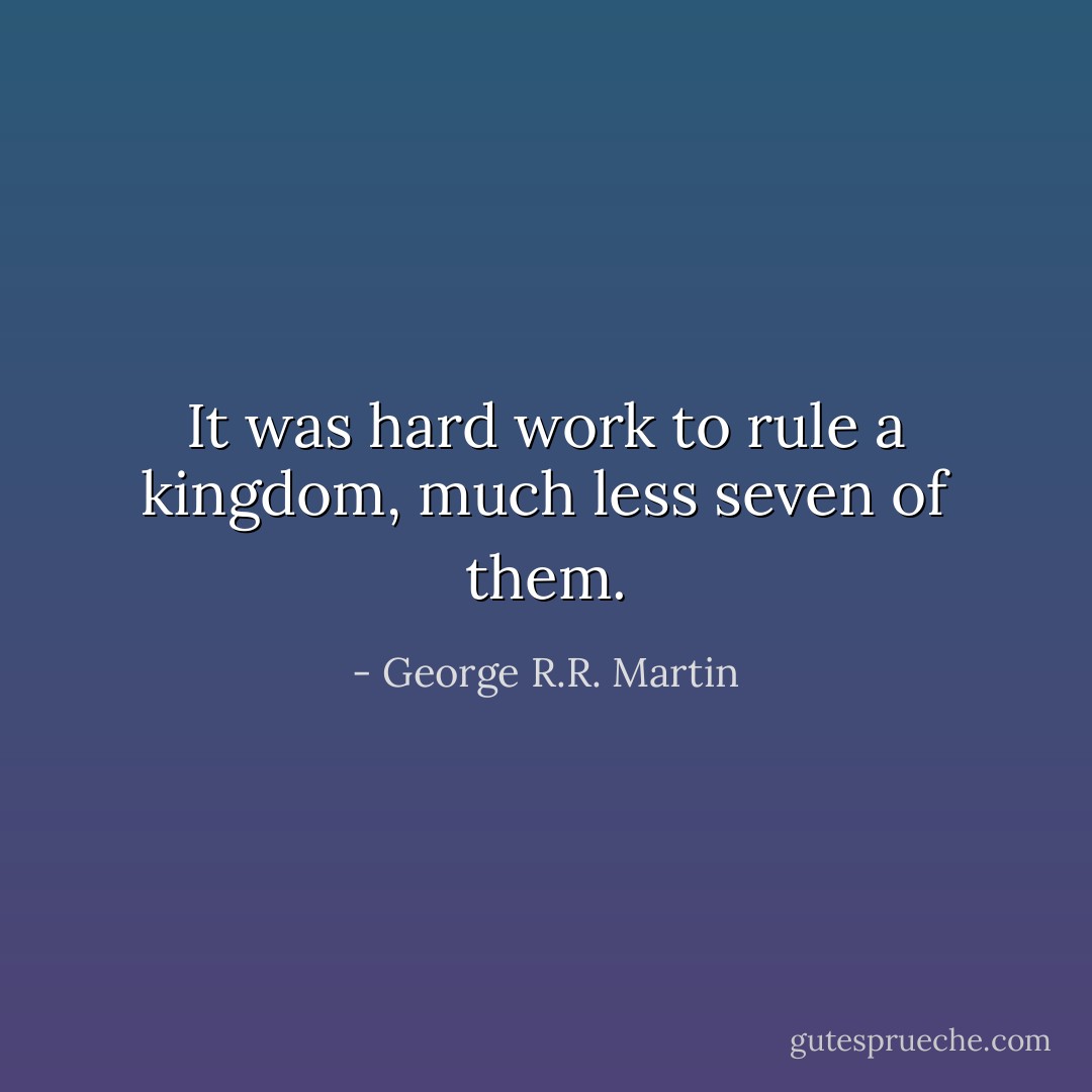 It was hard work to rule a kingdom, much less seven of them. - George R.R. Martin