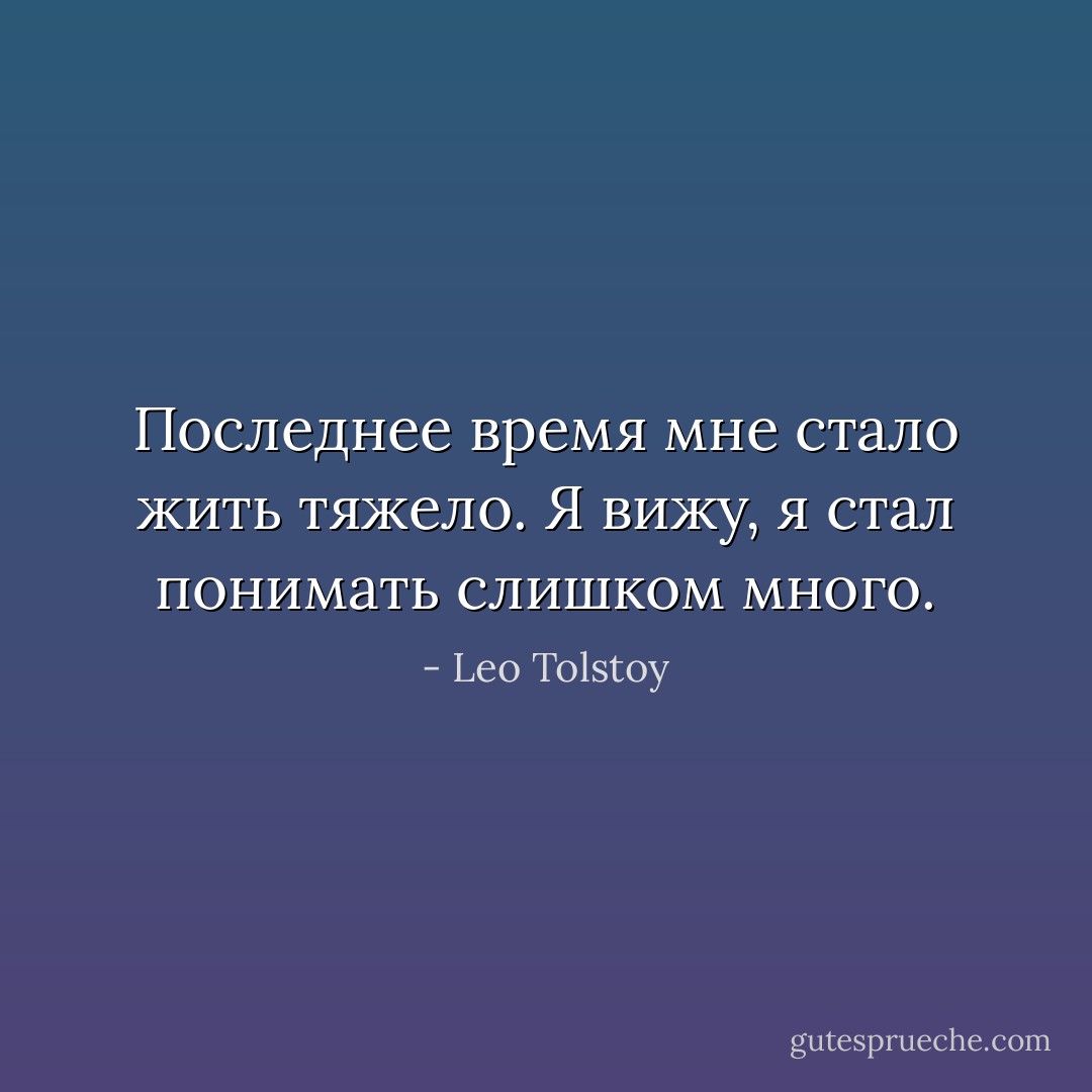 Последнее время мне стало жить тяжело. Я вижу, я стал понимать слишком много. - Leo Tolstoy