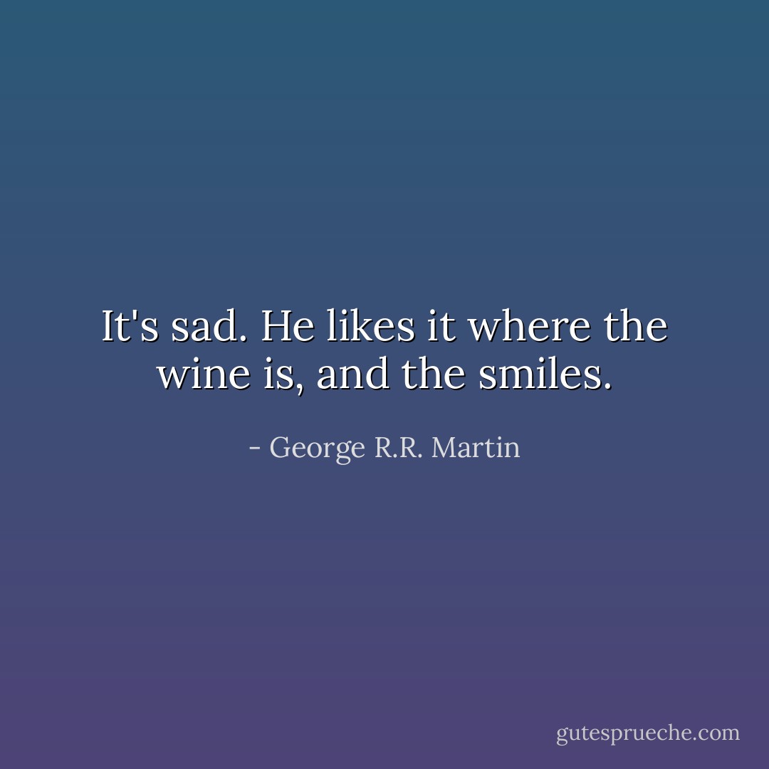 It's sad. He likes it where the wine is, and the smiles. - George R.R. Martin