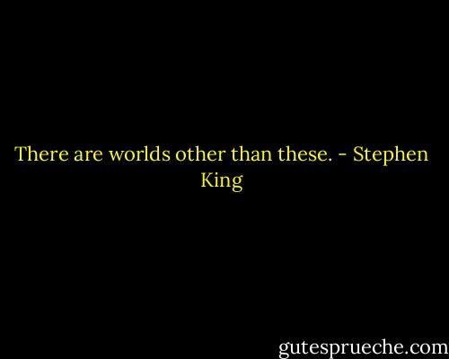 There are worlds other than these. - Stephen King