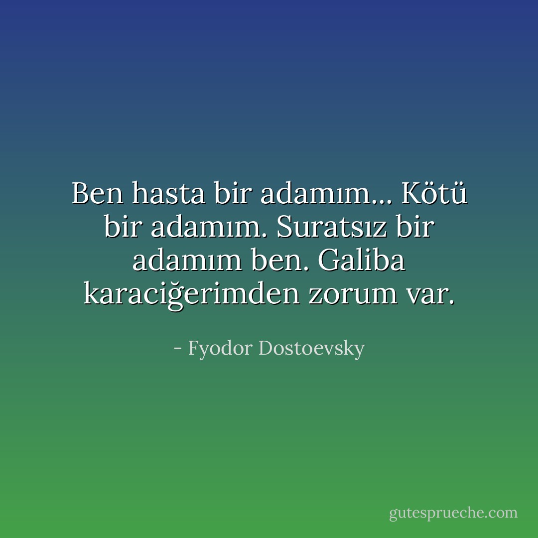 Ben hasta bir adamım... Kötü bir adamım. Suratsız bir adamım ben. Galiba karaciğerimden zorum var. - Fyodor Dostoevsky